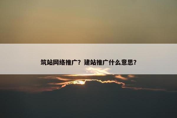 筑站网络推广？建站推广什么意思？