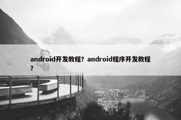 android开发教程？android程序开发教程？