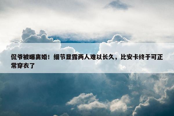 侃爷被曝离婚！细节显露两人难以长久，比安卡终于可正常穿衣了