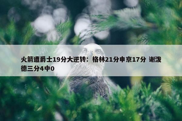 火箭遭爵士19分大逆转：格林21分申京17分 谢泼德三分4中0