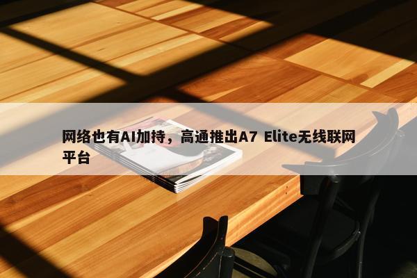 网络也有AI加持，高通推出A7 Elite无线联网平台