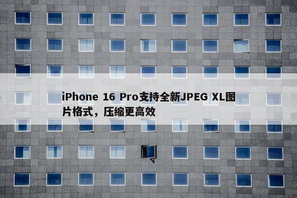 iPhone 16 Pro支持全新JPEG XL图片格式，压缩更高效