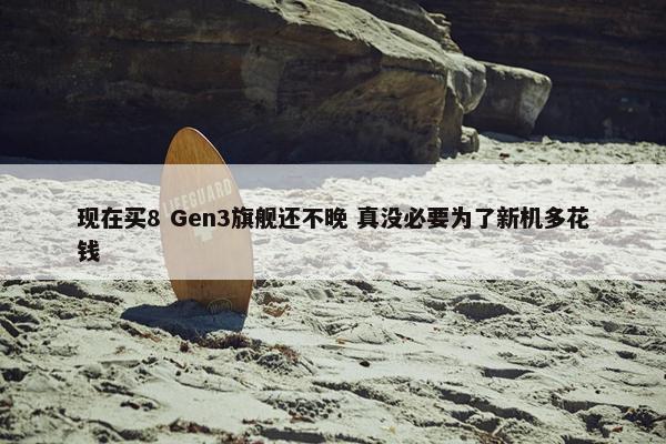 现在买8 Gen3旗舰还不晚 真没必要为了新机多花钱