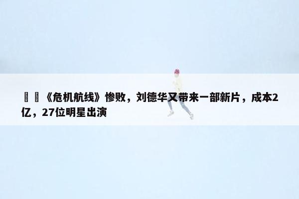 ​​《危机航线》惨败，刘德华又带来一部新片，成本2亿，27位明星出演