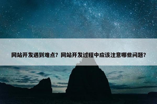 网站开发遇到难点？网站开发过程中应该注意哪些问题？