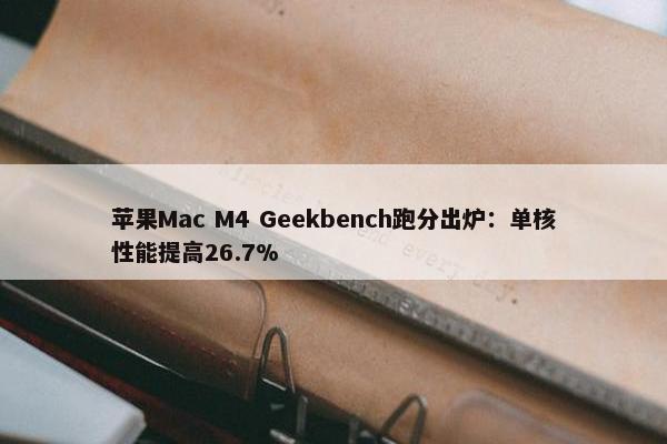 苹果Mac M4 Geekbench跑分出炉：单核性能提高26.7%