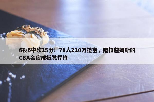 6投6中砍15分！76人210万捡宝，隔扣詹姆斯的CBA名宿成板凳悍将