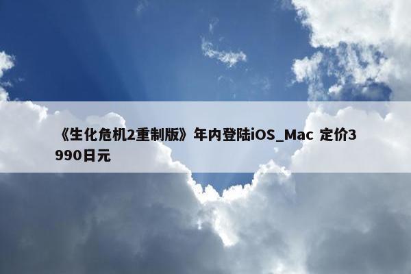 《生化危机2重制版》年内登陆iOS_Mac 定价3990日元