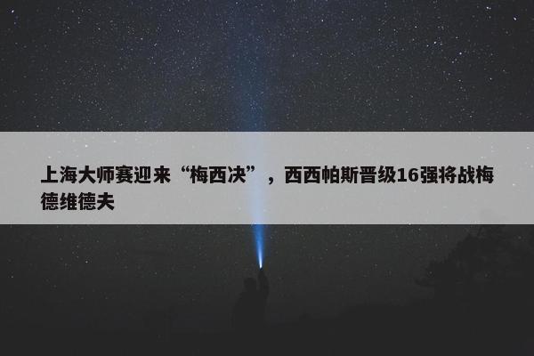 上海大师赛迎来“梅西决”，西西帕斯晋级16强将战梅德维德夫