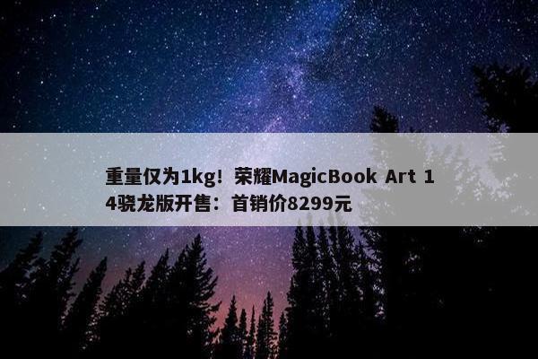 重量仅为1kg！荣耀MagicBook Art 14骁龙版开售：首销价8299元