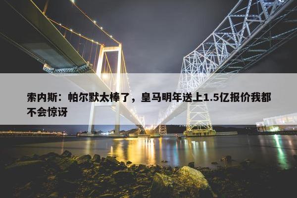 索内斯：帕尔默太棒了，皇马明年送上1.5亿报价我都不会惊讶