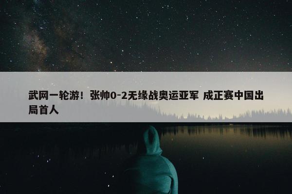 武网一轮游！张帅0-2无缘战奥运亚军 成正赛中国出局首人