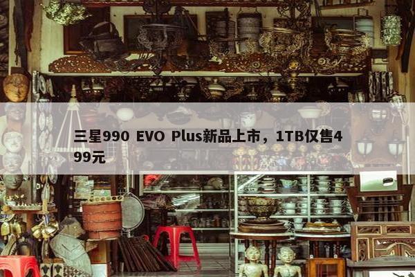 三星990 EVO Plus新品上市，1TB仅售499元