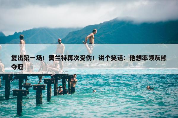 复出第一场！莫兰特再次受伤！讲个笑话：他想率领灰熊夺冠