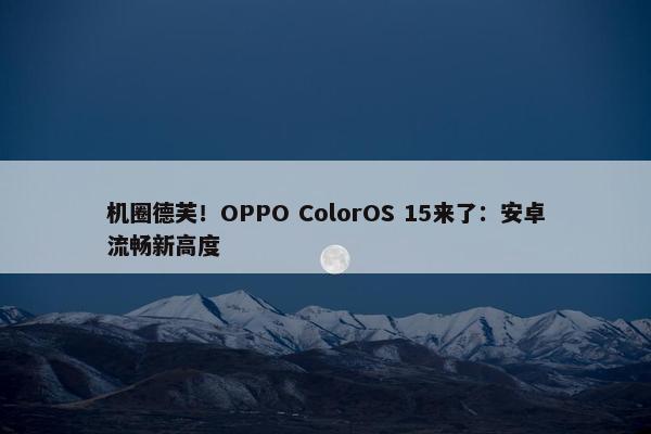 机圈德芙！OPPO ColorOS 15来了：安卓流畅新高度