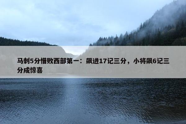 马刺5分惜败西部第一：飙进17记三分，小将飙6记三分成惊喜