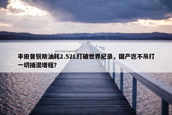 丰田普锐斯油耗2.52L打破世界纪录，国产岂不吊打一切插混增程？