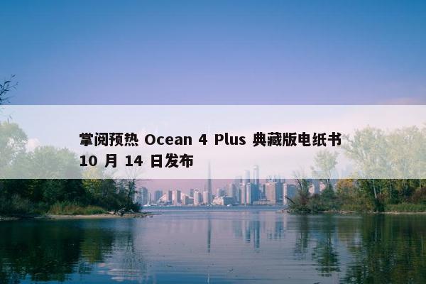 掌阅预热 Ocean 4 Plus 典藏版电纸书 10 月 14 日发布