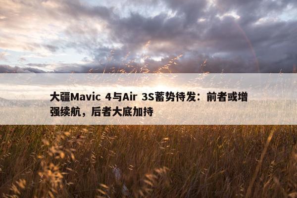 大疆Mavic 4与Air 3S蓄势待发：前者或增强续航，后者大底加持