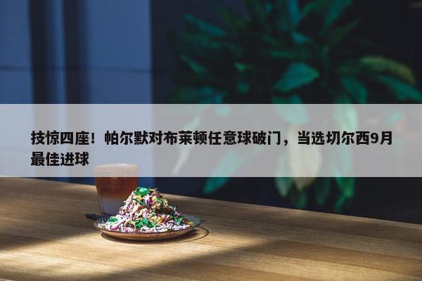 技惊四座！帕尔默对布莱顿任意球破门，当选切尔西9月最佳进球