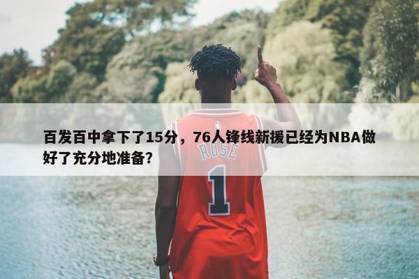 百发百中拿下了15分，76人锋线新援已经为NBA做好了充分地准备？