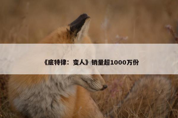 《底特律：变人》销量超1000万份