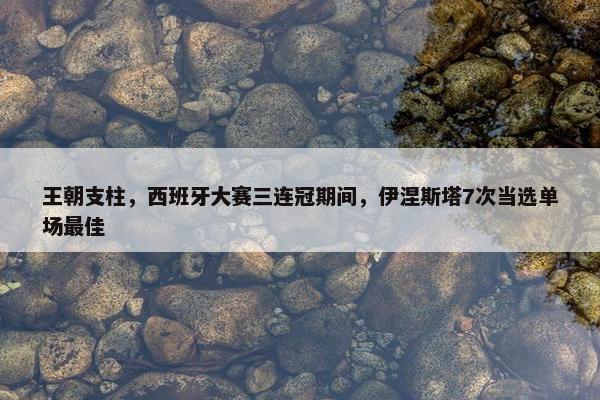 王朝支柱，西班牙大赛三连冠期间，伊涅斯塔7次当选单场最佳