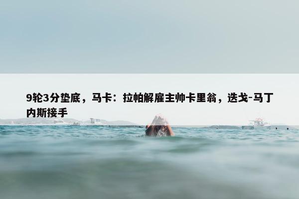 9轮3分垫底，马卡：拉帕解雇主帅卡里翁，迭戈-马丁内斯接手