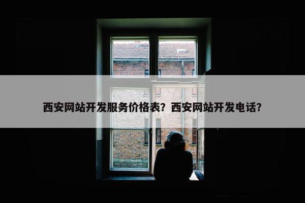 西安网站开发服务价格表？西安网站开发电话？