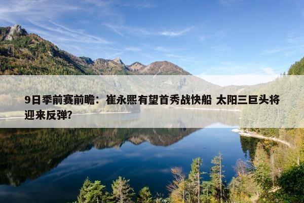 9日季前赛前瞻：崔永熙有望首秀战快船 太阳三巨头将迎来反弹？