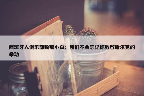 西班牙人俱乐部致敬小白：我们不会忘记你致敬哈尔克的举动