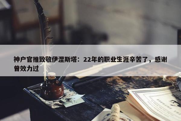 神户官推致敬伊涅斯塔：22年的职业生涯辛苦了，感谢曾效力过