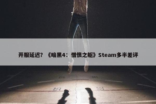 开服延迟？《暗黑4：憎恨之躯》Steam多半差评