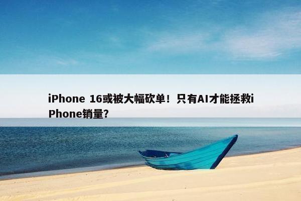 iPhone 16或被大幅砍单！只有AI才能拯救iPhone销量？