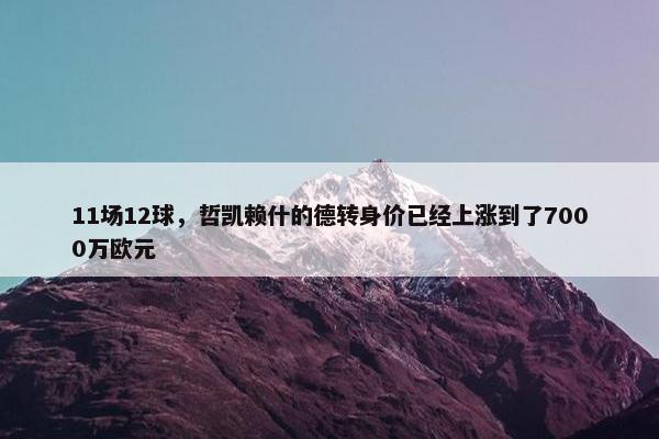 11场12球，哲凯赖什的德转身价已经上涨到了7000万欧元