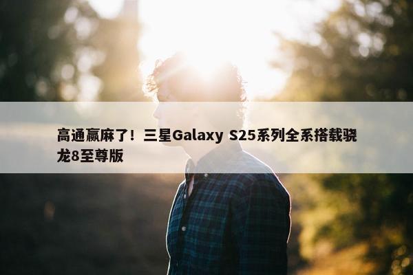 高通赢麻了！三星Galaxy S25系列全系搭载骁龙8至尊版