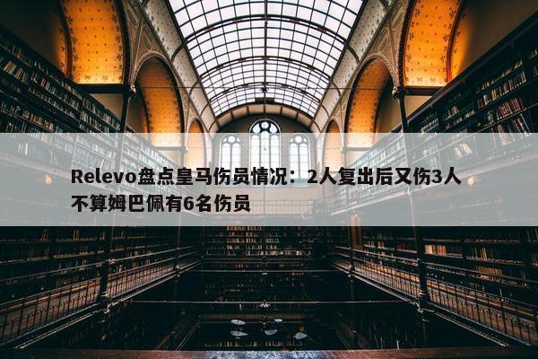 Relevo盘点皇马伤员情况：2人复出后又伤3人 不算姆巴佩有6名伤员