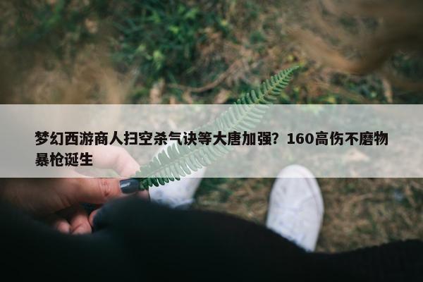 梦幻西游商人扫空杀气诀等大唐加强？160高伤不磨物暴枪诞生