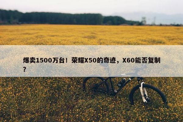 爆卖1500万台！荣耀X50的奇迹，X60能否复制？