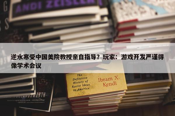 逆水寒受中国美院教授亲自指导？玩家：游戏开发严谨得像学术会议