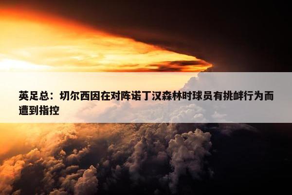 英足总：切尔西因在对阵诺丁汉森林时球员有挑衅行为而遭到指控