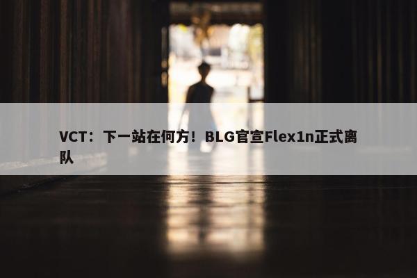 VCT：下一站在何方！BLG官宣Flex1n正式离队