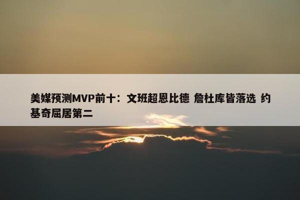 美媒预测MVP前十：文班超恩比德 詹杜库皆落选 约基奇屈居第二