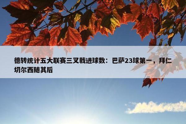 德转统计五大联赛三叉戟进球数：巴萨23球第一，拜仁切尔西随其后