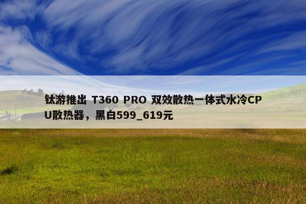 钛游推出 T360 PRO 双效散热一体式水冷CPU散热器，黑白599_619元