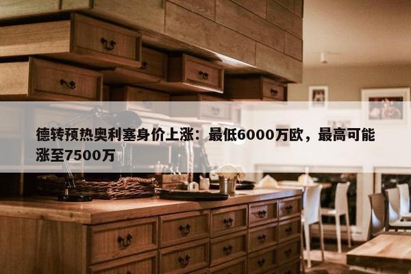 德转预热奥利塞身价上涨：最低6000万欧，最高可能涨至7500万