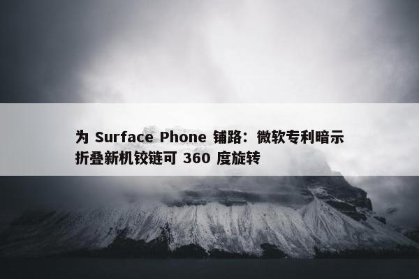 为 Surface Phone 铺路：微软专利暗示折叠新机铰链可 360 度旋转