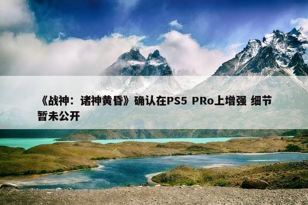 《战神：诸神黄昏》确认在PS5 PRo上增强 细节暂未公开