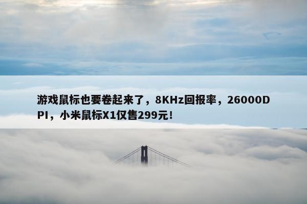 游戏鼠标也要卷起来了，8KHz回报率，26000DPI，小米鼠标X1仅售299元！