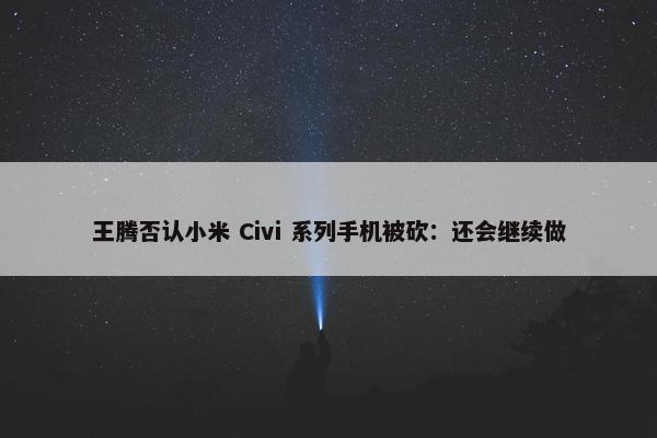 王腾否认小米 Civi 系列手机被砍：还会继续做